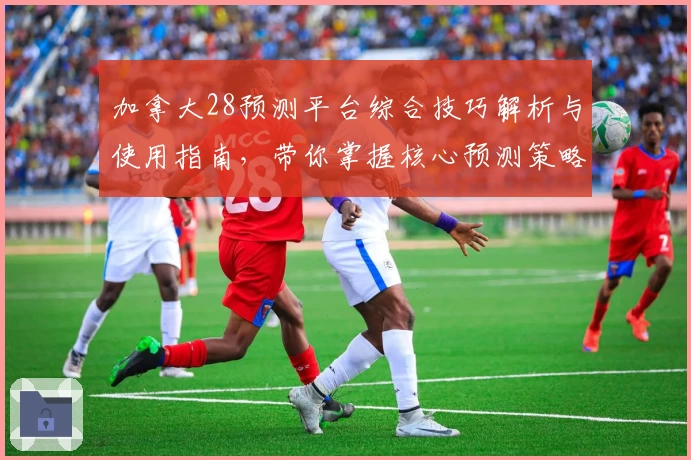 加拿大28预测平台综合技巧解析与使用指南，带你掌握核心预测策略