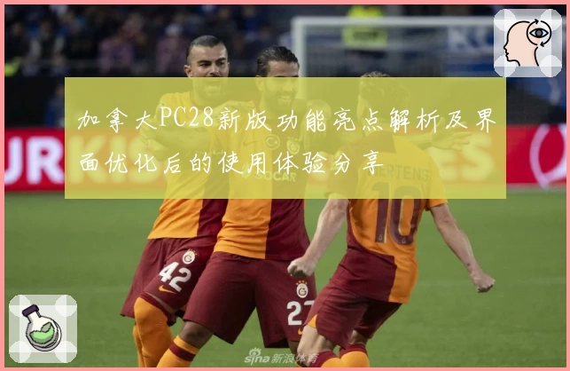 加拿大PC28新版功能亮点解析及界面优化后的使用体验分享