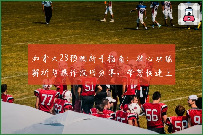 加拿大28预测新手指南：核心功能解析与操作技巧分享，带您快速上手预测平台