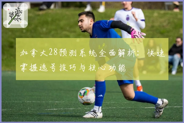 加拿大28预测系统全面解析：快速掌握选号技巧与核心功能