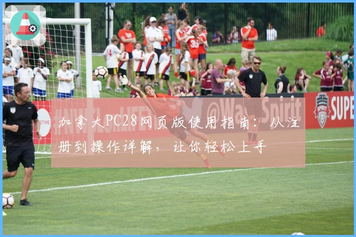 加拿大PC28网页版使用指南：从注册到操作详解，让你轻松上手