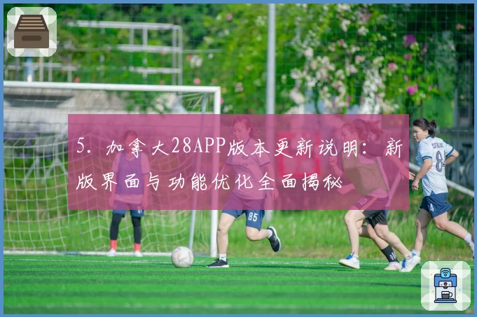 5. 加拿大28APP版本更新说明：新版界面与功能优化全面揭秘