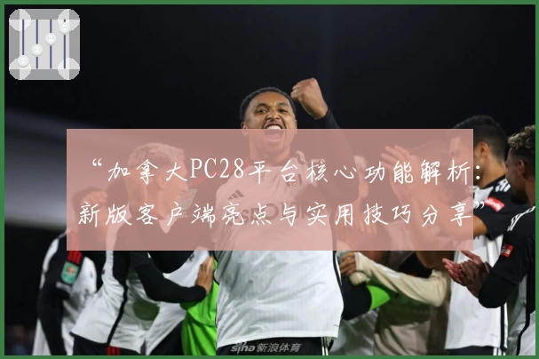 “加拿大PC28平台核心功能解析：新版客户端亮点与实用技巧分享”