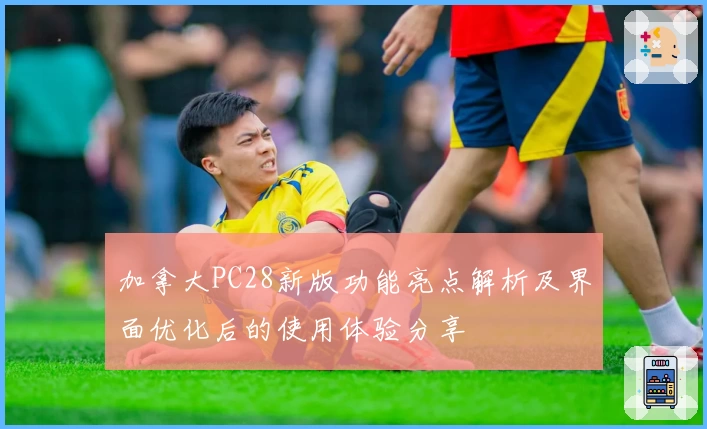 加拿大PC28新版功能亮点解析及界面优化后的使用体验分享