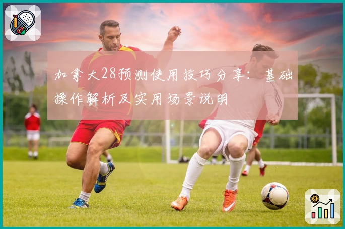 加拿大28预测使用技巧分享：基础操作解析及实用场景说明