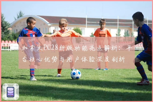 加拿大PC28新版功能亮点解析：平台核心优势与用户体验深度剖析