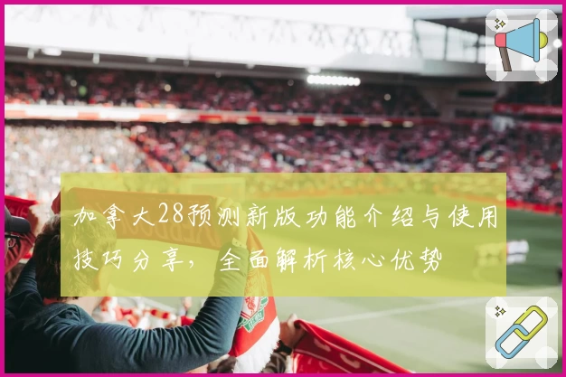 加拿大28预测新版功能介绍与使用技巧分享，全面解析核心优势