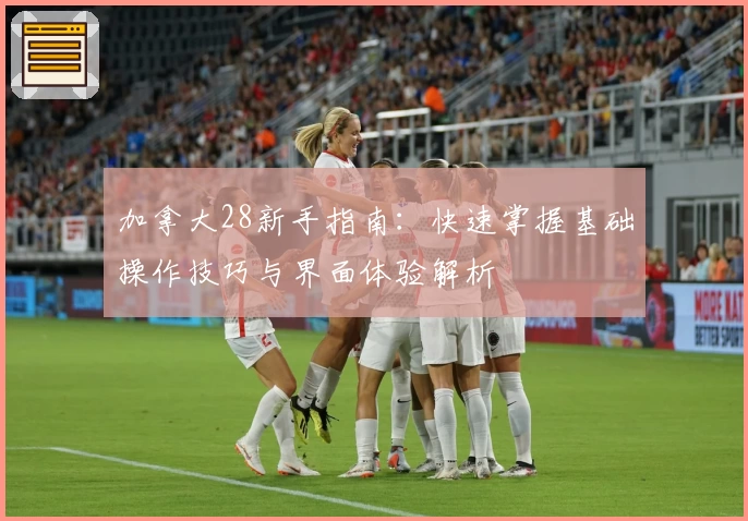 加拿大28新手指南:快速掌握基础操作技巧与界面体验解析