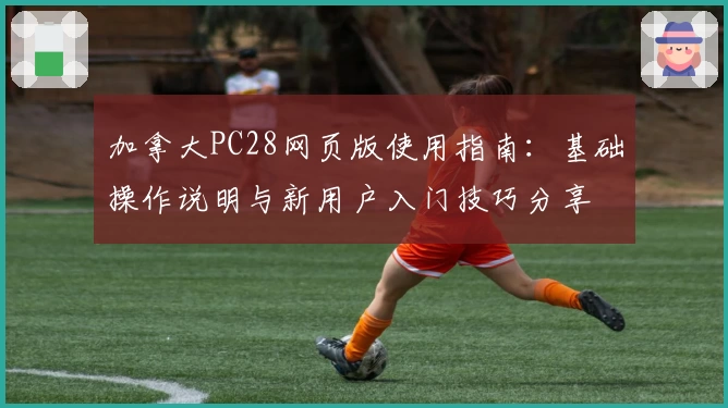 加拿大PC28网页版使用指南:基础操作说明与新用户入门技巧分享