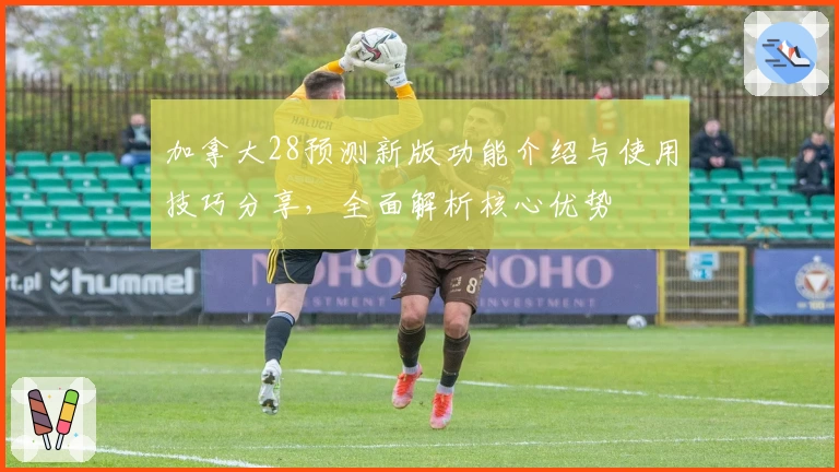 加拿大28预测新版功能介绍与使用技巧分享，全面解析核心优势