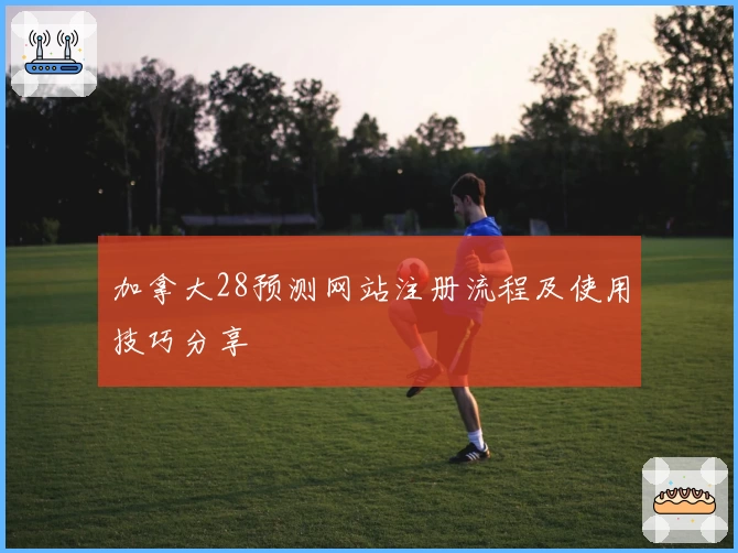 加拿大28预测网站注册流程及使用技巧分享