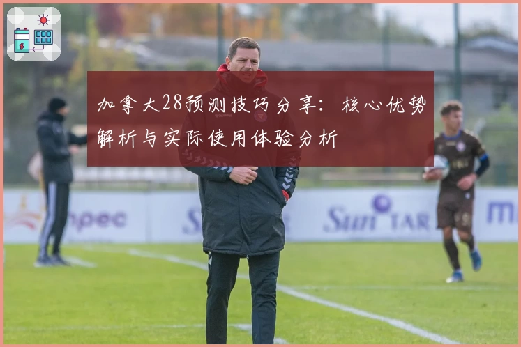 加拿大28预测技巧分享：核心优势解析与实际使用体验分析