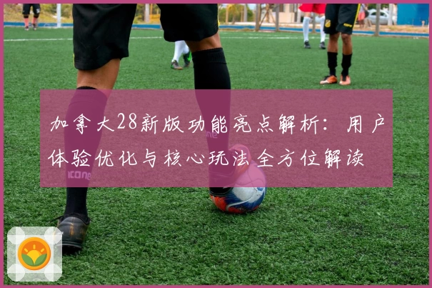 加拿大28新版功能亮点解析：用户体验优化与核心玩法全方位解读