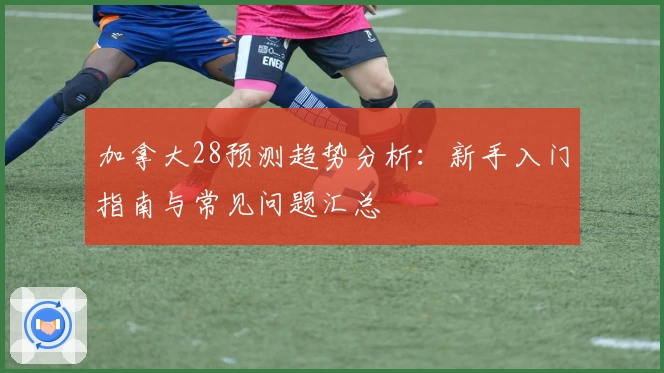 加拿大28预测趋势分析：新手入门指南与常见问题汇总