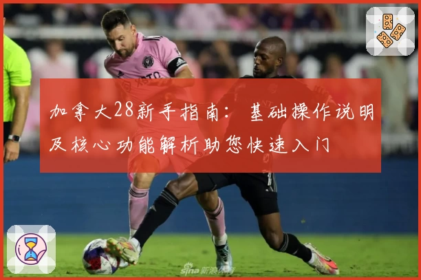 加拿大28新手指南：基础操作说明及核心功能解析助您快速入门