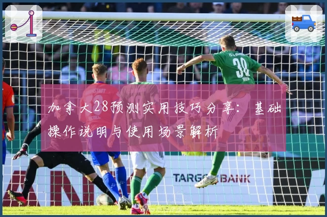 加拿大28预测实用技巧分享：基础操作说明与使用场景解析