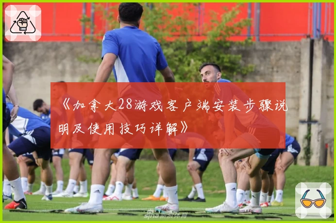 《加拿大28游戏客户端安装步骤说明及使用技巧详解》