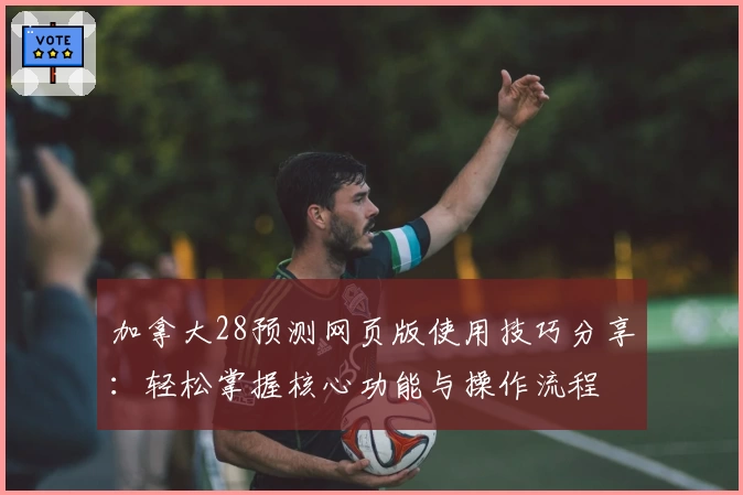 加拿大28预测网页版使用技巧分享：轻松掌握核心功能与操作流程