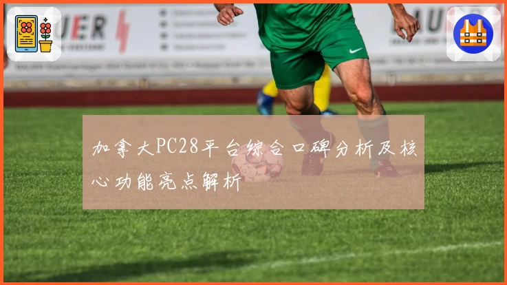 加拿大PC28平台综合口碑分析及核心功能亮点解析