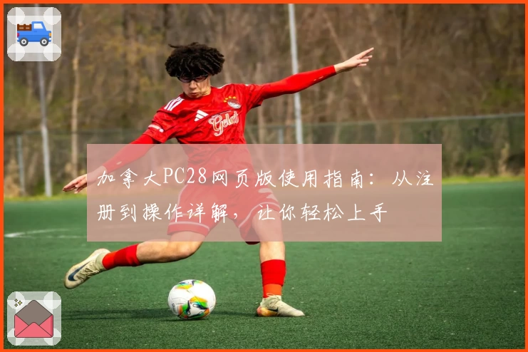 加拿大PC28网页版使用指南：从注册到操作详解，让你轻松上手