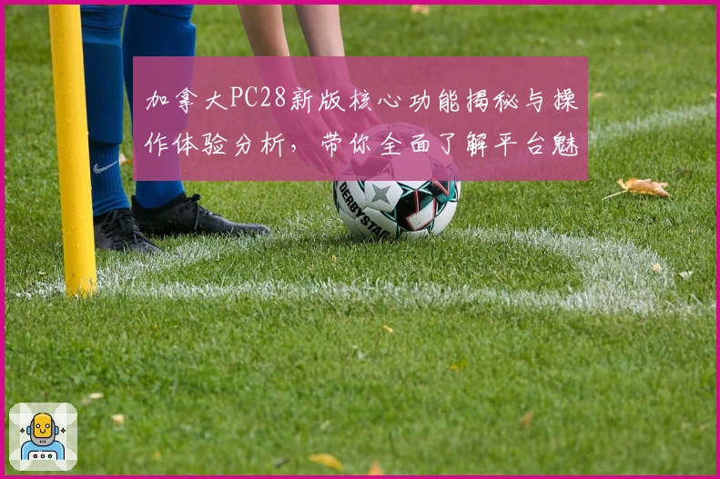 加拿大PC28新版核心功能揭秘与操作体验分析,带你全面了解平台魅力