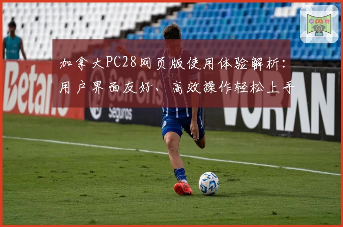 加拿大PC28网页版使用体验解析：用户界面友好、高效操作轻松上手