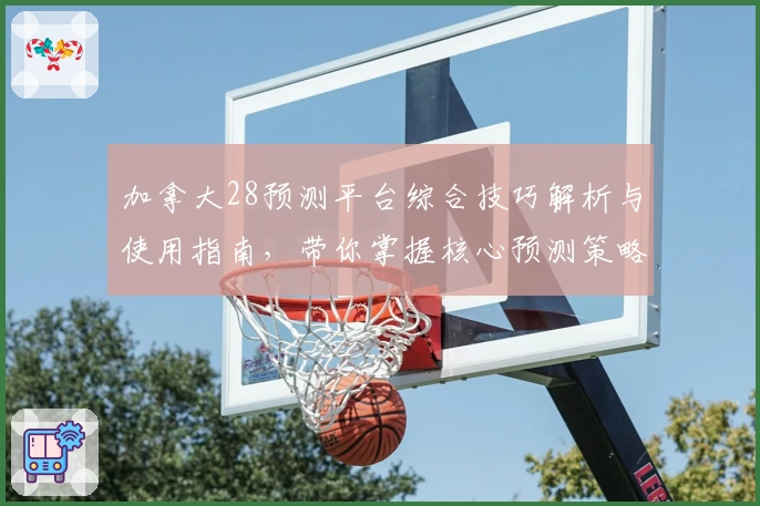加拿大28预测平台综合技巧解析与使用指南，带你掌握核心预测策略