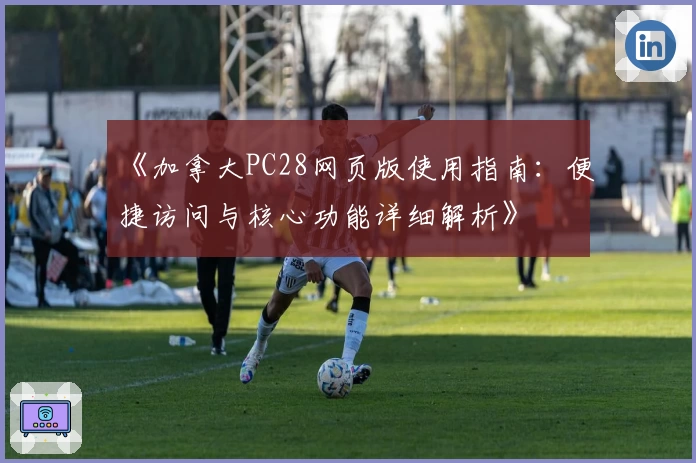 《加拿大PC28网页版使用指南：便捷访问与核心功能详细解析》